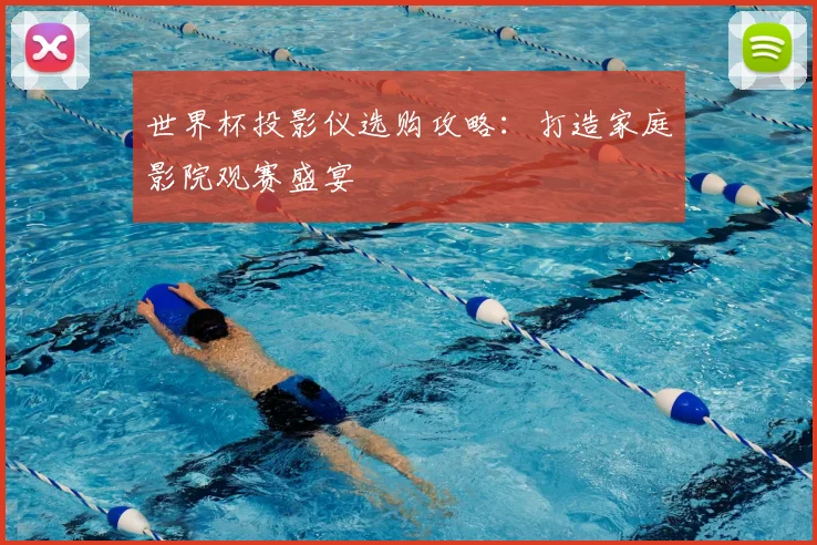 世界杯投影仪选购攻略：打造家庭影院观赛盛宴