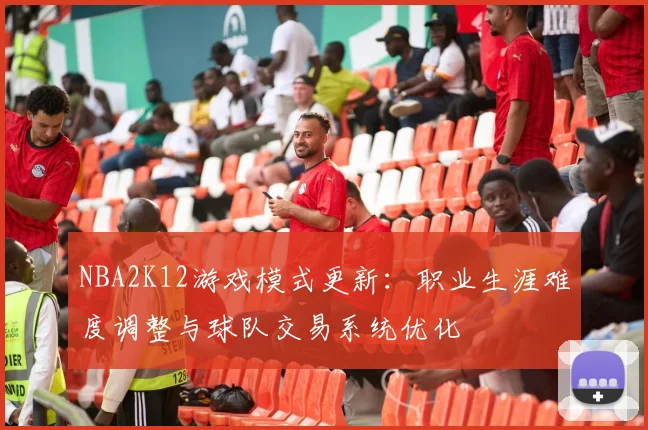 NBA2K12游戏模式更新:职业生涯难度调整与球队交易系统优化