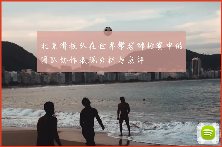 北京滑板队在世界攀岩锦标赛中的团队协作表现分析与点评