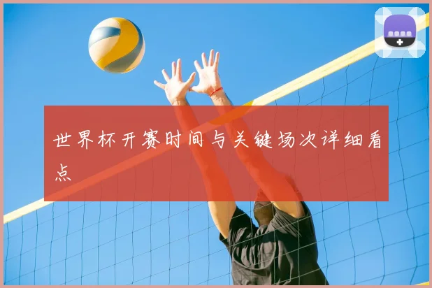 世界杯开赛时间与关键场次详细看点