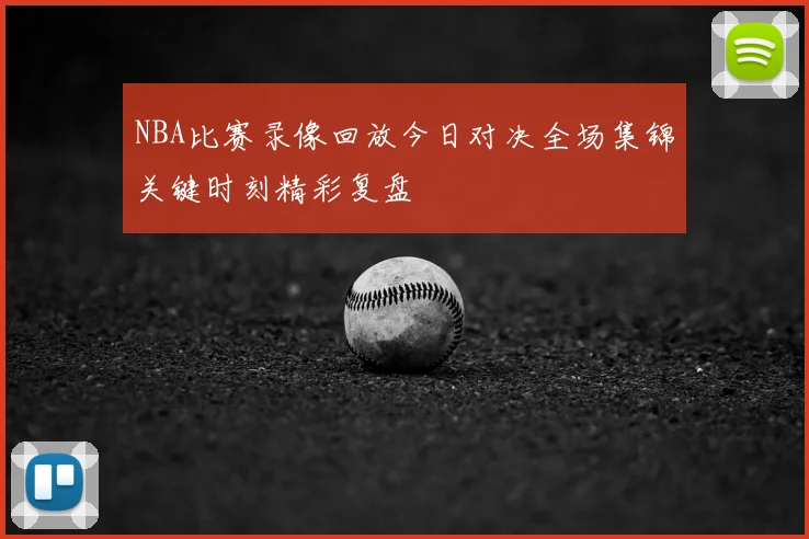 NBA比赛录像回放今日对决全场集锦关键时刻精彩复盘