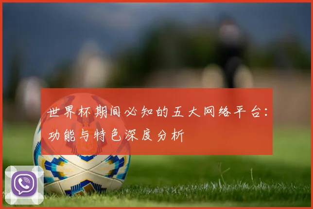 世界杯期间必知的五大网络平台：功能与特色深度分析