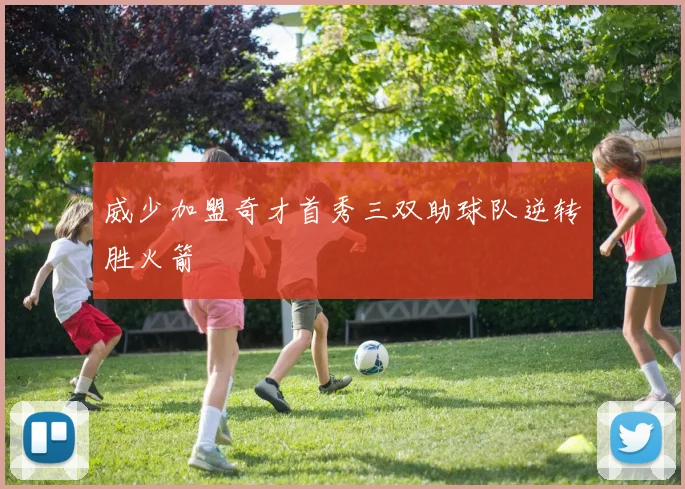 威少加盟奇才首秀三双助球队逆转胜火箭