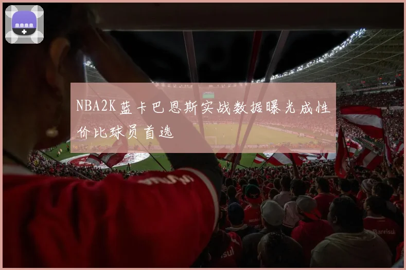 NBA2K蓝卡巴恩斯实战数据曝光成性价比球员首选
