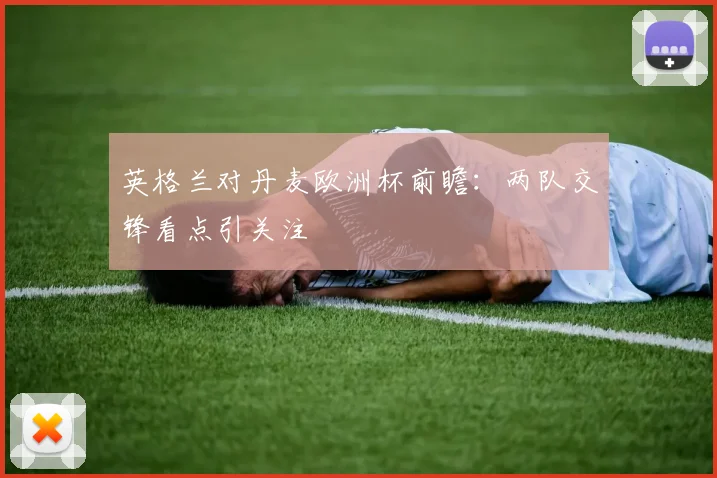英格兰对丹麦欧洲杯前瞻：两队交锋看点引关注
