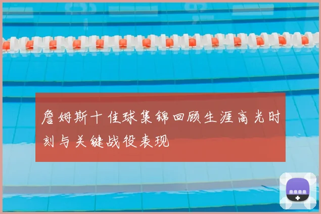 詹姆斯十佳球集锦回顾生涯高光时刻与关键战役表现