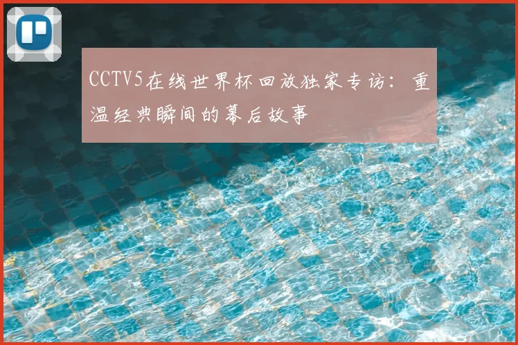 CCTV5在线世界杯回放独家专访：重温经典瞬间的幕后故事