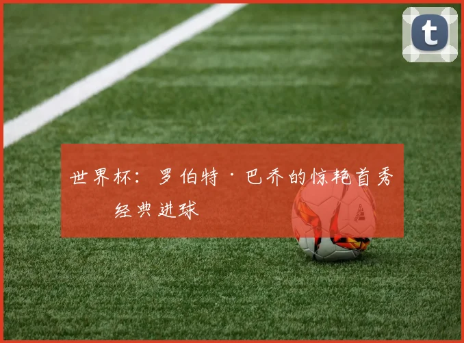 世界杯:罗伯特·巴乔的惊艳首秀与经典进球