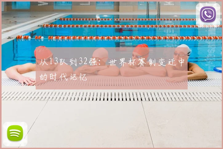 从13队到32强：世界杯赛制变迁中的时代记忆