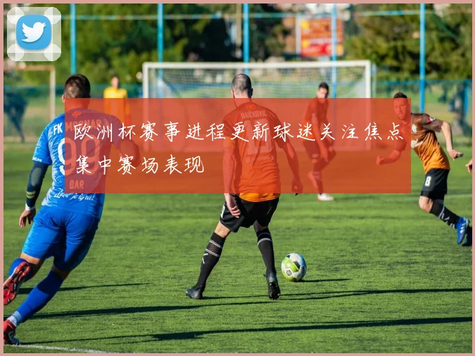 欧洲杯赛事进程更新球迷关注焦点集中赛场表现