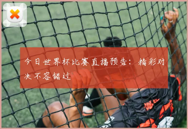 今日世界杯比赛直播预告：精彩对决不容错过