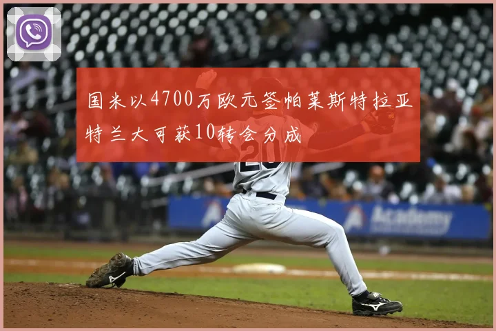 国米以4700万欧元签帕莱斯特拉亚特兰大可获10转会分成