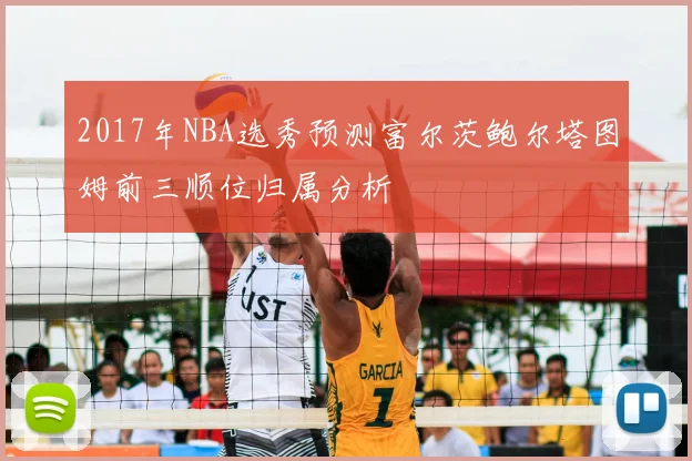 2017年NBA选秀预测富尔茨鲍尔塔图姆前三顺位归属分析