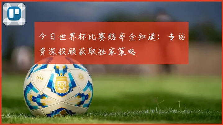 今日世界杯比赛赔率全知道：专访资深投顾获取独家策略