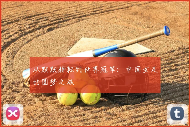 从默默耕耘到世界冠军：中国女足的圆梦之旅