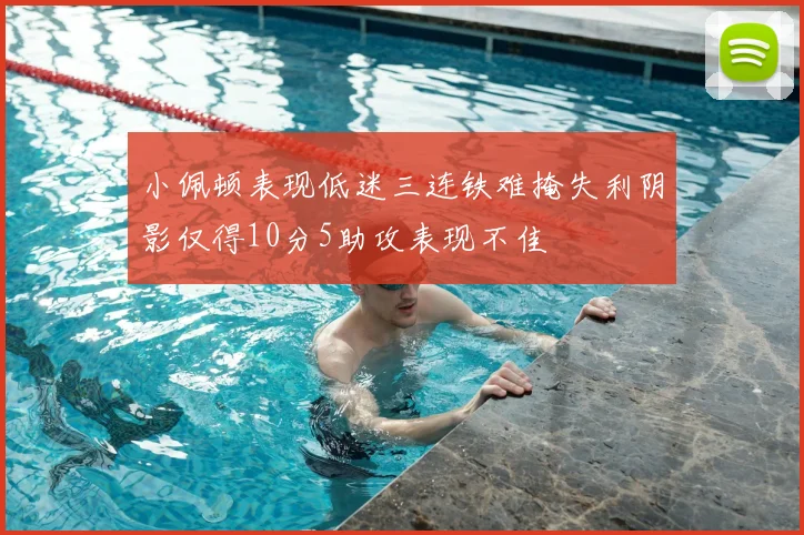 小佩顿表现低迷三连铁难掩失利阴影仅得10分5助攻表现不佳