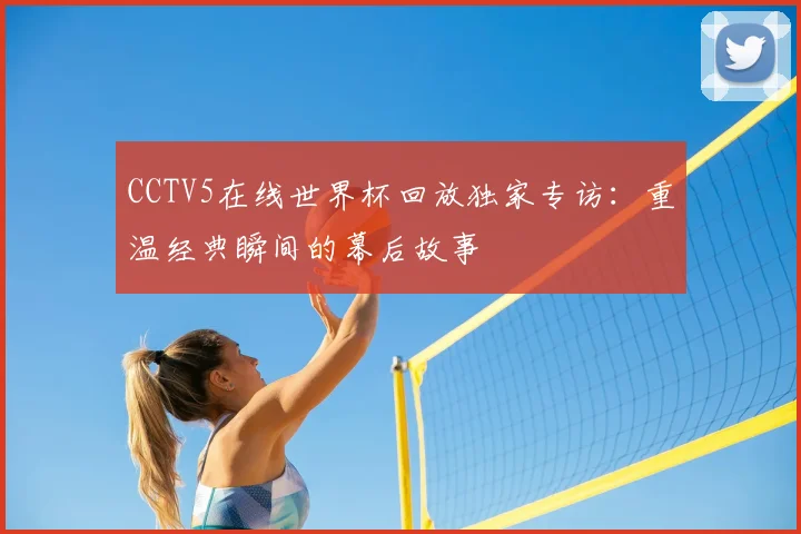 CCTV5在线世界杯回放独家专访：重温经典瞬间的幕后故事