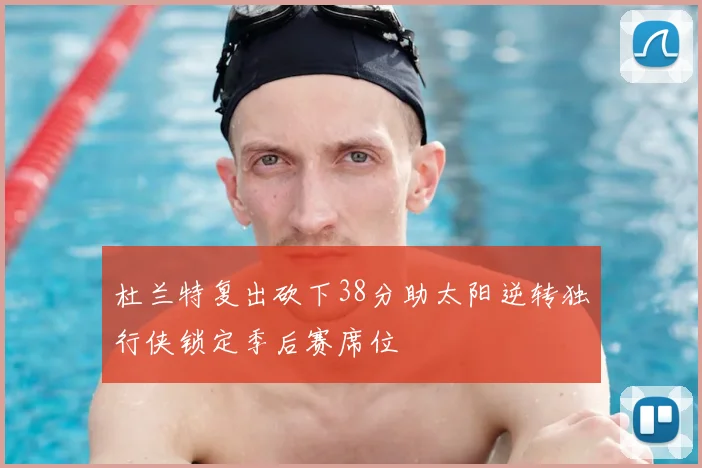 杜兰特复出砍下38分助太阳逆转独行侠锁定季后赛席位