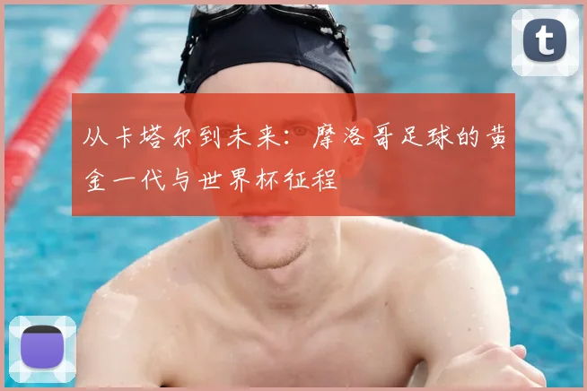从卡塔尔到未来：摩洛哥足球的黄金一代与世界杯征程