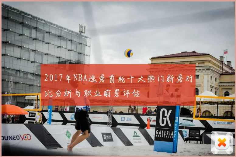 2017年NBA选秀首轮十大热门新秀对比分析与职业前景评估
