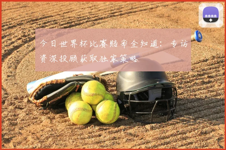 今日世界杯比赛赔率全知道：专访资深投顾获取独家策略
