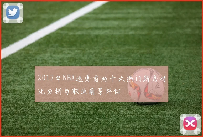 2017年NBA选秀首轮十大热门新秀对比分析与职业前景评估