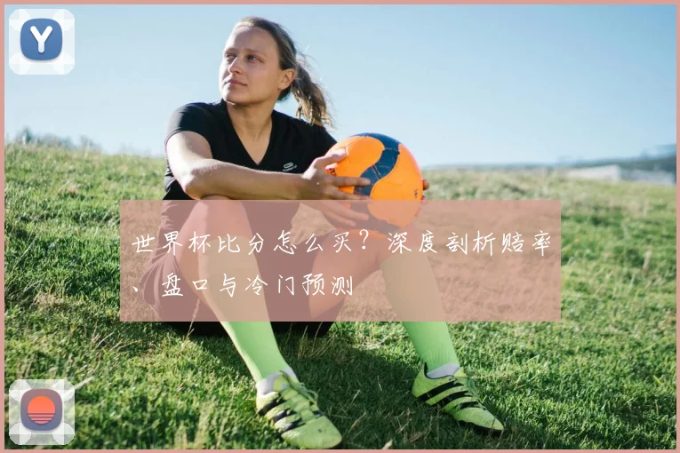 世界杯比分怎么买？深度剖析赔率、盘口与冷门预测
