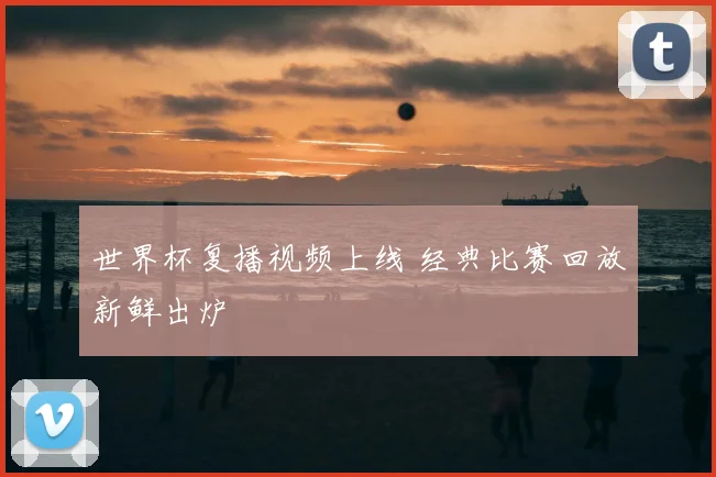 世界杯复播视频上线 经典比赛回放新鲜出炉