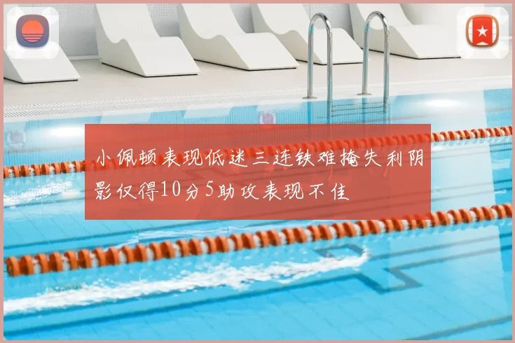 小佩顿表现低迷三连铁难掩失利阴影仅得10分5助攻表现不佳