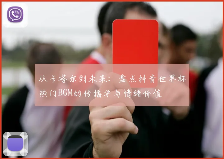 从卡塔尔到未来:盘点抖音世界杯热门BGM的传播学与情绪价值