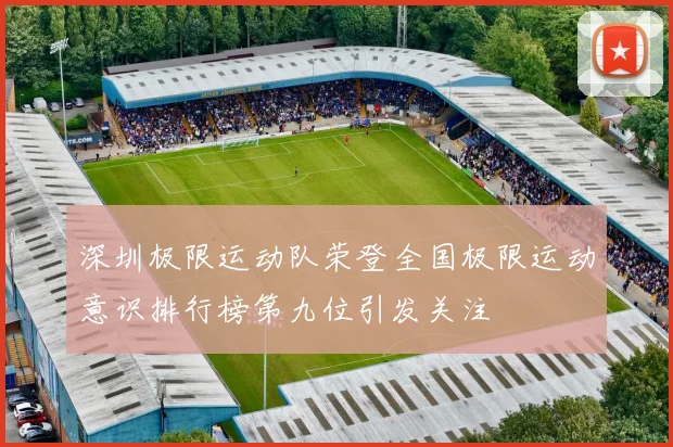 深圳极限运动队荣登全国极限运动意识排行榜第九位引发关注