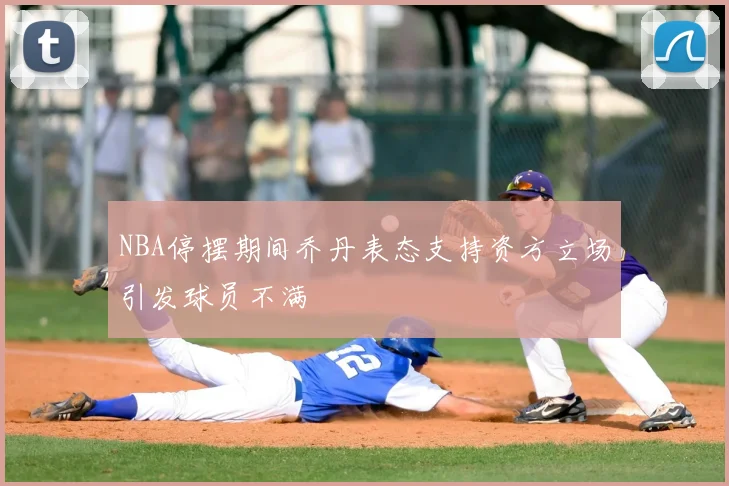 NBA停摆期间乔丹表态支持资方立场引发球员不满