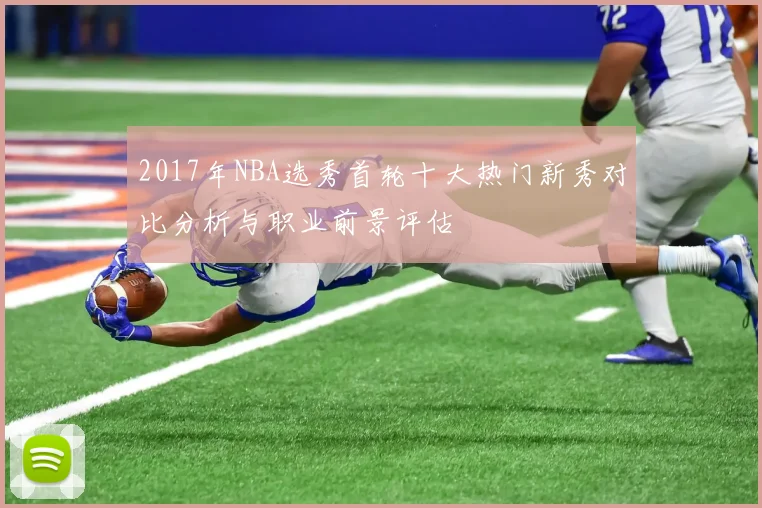 2017年NBA选秀首轮十大热门新秀对比分析与职业前景评估