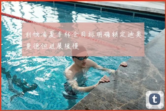 利物浦夏季转会目标明确锁定迪奥曼德但进展缓慢
