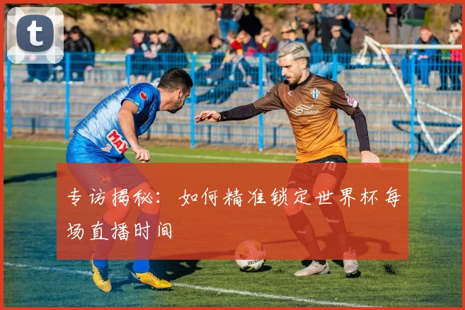 专访揭秘:如何精准锁定世界杯每场直播时间