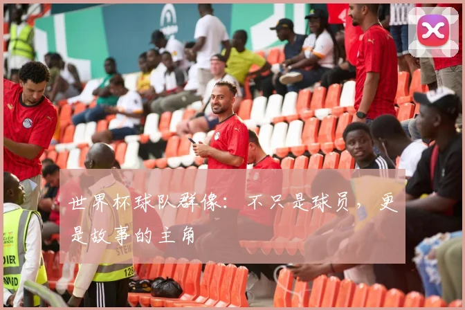 世界杯球队群像：不只是球员，更是故事的主角