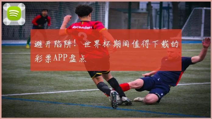 避开陷阱！世界杯期间值得下载的彩票APP盘点