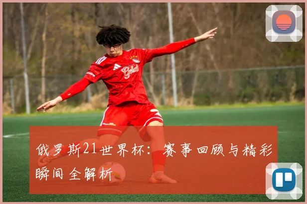 俄罗斯21世界杯：赛事回顾与精彩瞬间全解析