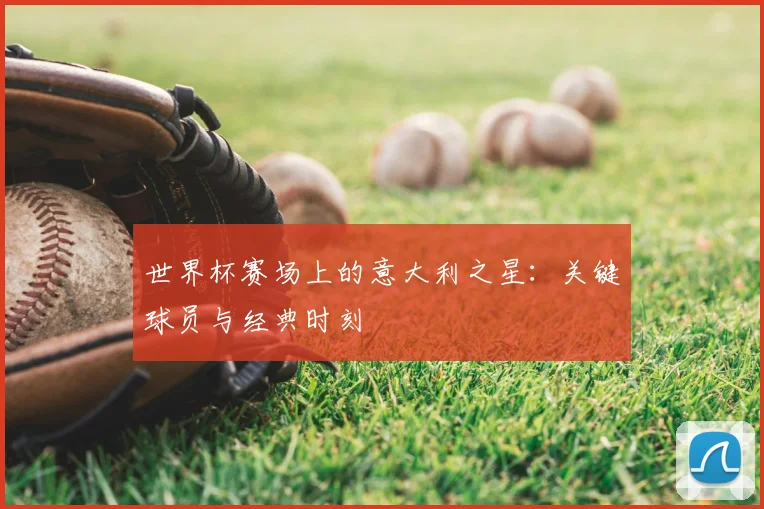 世界杯赛场上的意大利之星：关键球员与经典时刻