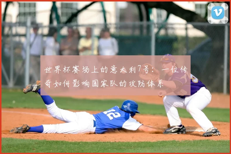 世界杯赛场上的意大利7号：一位传奇如何影响国家队的攻防体系