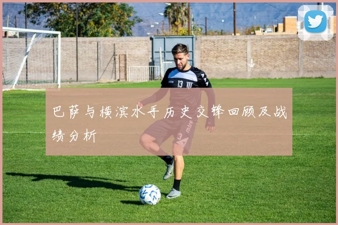 巴萨与横滨水手历史交锋回顾及战绩分析