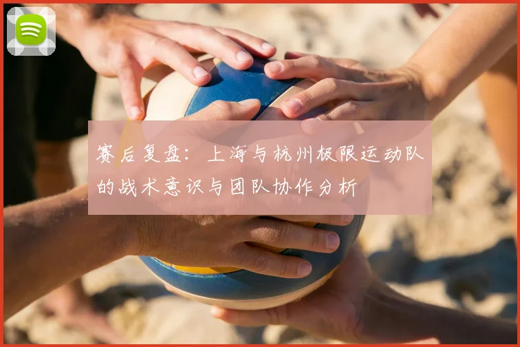 赛后复盘：上海与杭州极限运动队的战术意识与团队协作分析