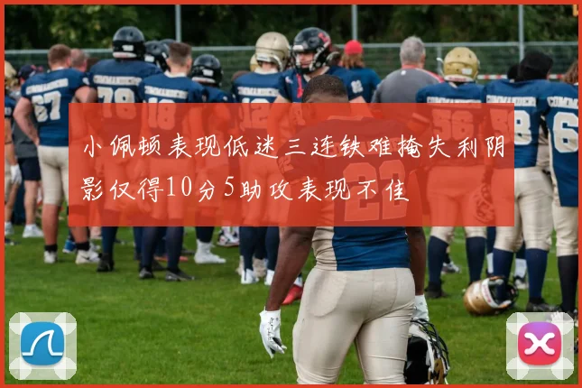 小佩顿表现低迷三连铁难掩失利阴影仅得10分5助攻表现不佳