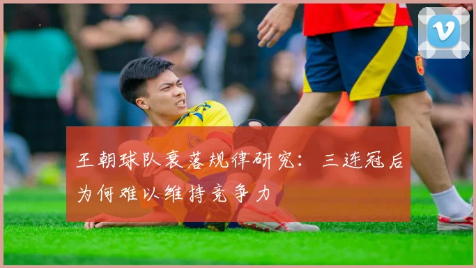 王朝球队衰落规律研究:三连冠后为何难以维持竞争力