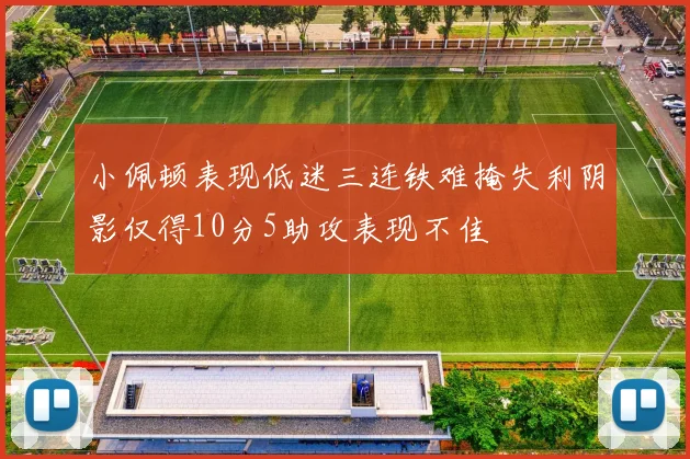 小佩顿表现低迷三连铁难掩失利阴影仅得10分5助攻表现不佳