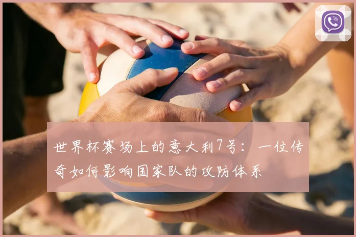 世界杯赛场上的意大利7号：一位传奇如何影响国家队的攻防体系