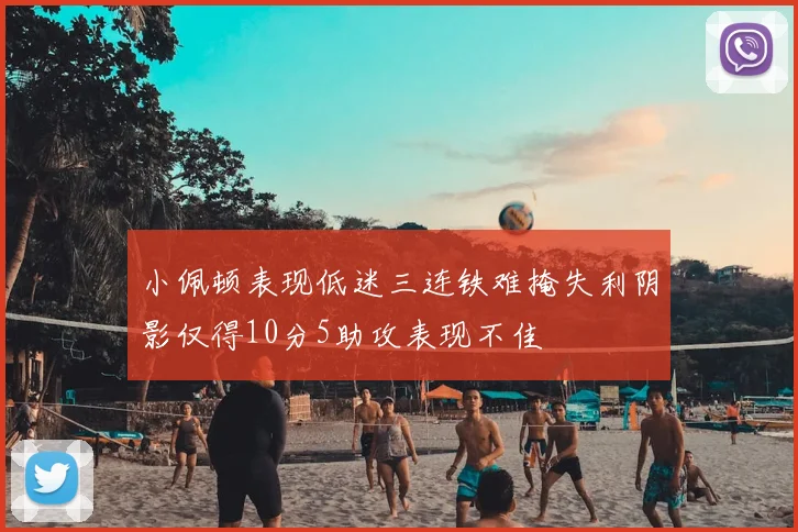 小佩顿表现低迷三连铁难掩失利阴影仅得10分5助攻表现不佳