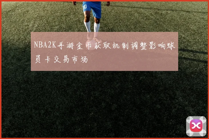 NBA2K手游金币获取机制调整影响球员卡交易市场