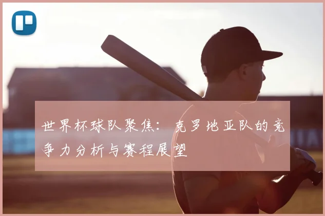 世界杯球队聚焦：克罗地亚队的竞争力分析与赛程展望