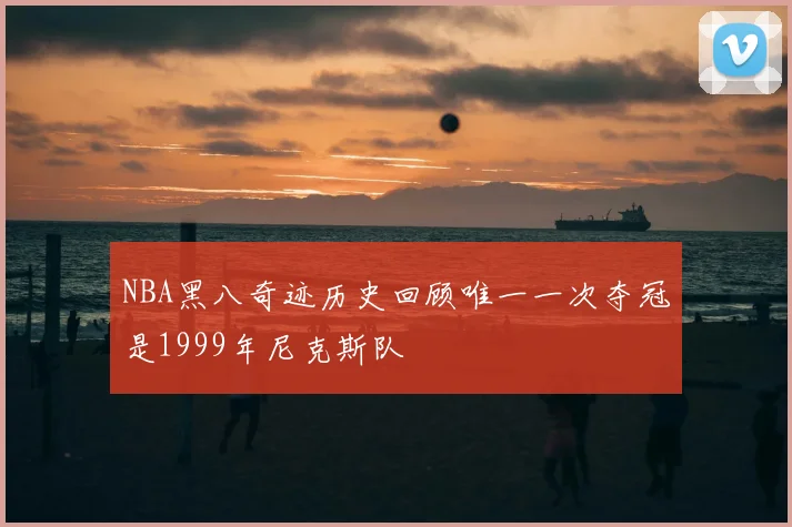 NBA黑八奇迹历史回顾唯一一次夺冠是1999年尼克斯队